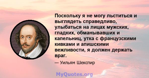 Поскольку я не могу льститься и выглядеть справедливо, улыбаться на лицах мужских, гладких, обманывавших и капельниц, утка с французскими кивками и апишскими вежливости, я должен держать враг.