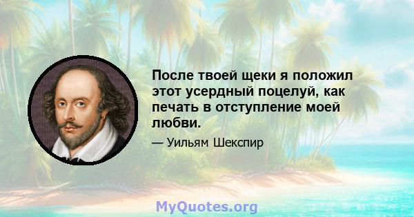 После твоей щеки я положил этот усердный поцелуй, как печать в отступление моей любви.