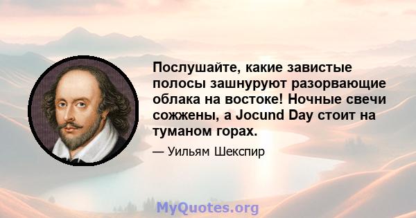 Послушайте, какие завистые полосы зашнуруют разорвающие облака на востоке! Ночные свечи сожжены, а Jocund Day стоит на туманом горах.