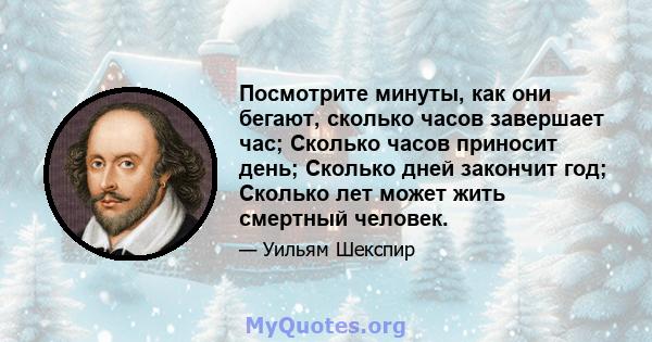 Посмотрите минуты, как они бегают, сколько часов завершает час; Сколько часов приносит день; Сколько дней закончит год; Сколько лет может жить смертный человек.