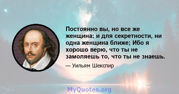 Постоянно вы, но все же женщина; и для секретности, ни одна женщина ближе; Ибо я хорошо верю, что ты не замоляешь то, что ты не знаешь.