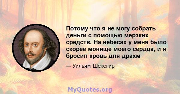 Потому что я не могу собрать деньги с помощью мерзких средств. На небесах у меня было скорее монище моего сердца, и я бросил кровь для драхм