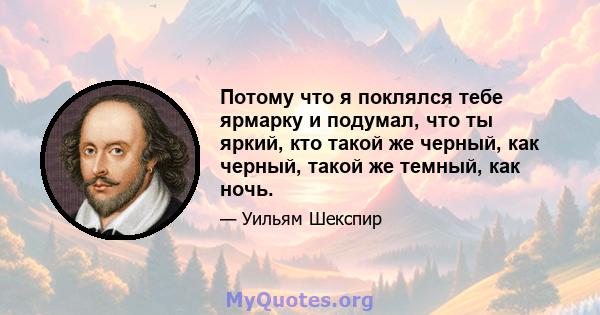 Потому что я поклялся тебе ярмарку и подумал, что ты яркий, кто такой же черный, как черный, такой же темный, как ночь.