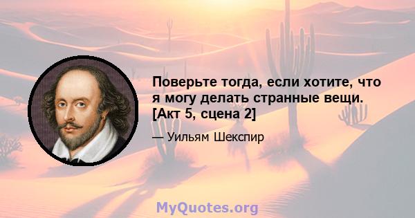 Поверьте тогда, если хотите, что я могу делать странные вещи. [Акт 5, сцена 2]