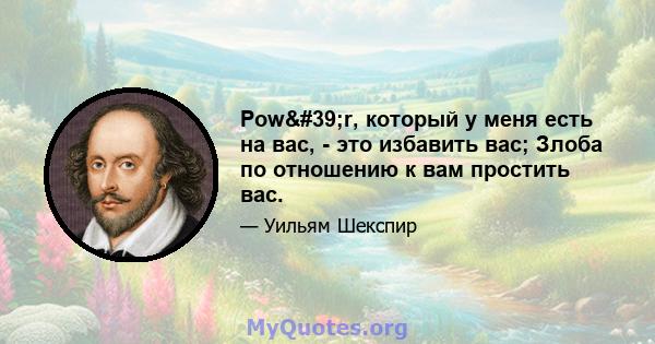 Pow'r, который у меня есть на вас, - это избавить вас; Злоба по отношению к вам простить вас.