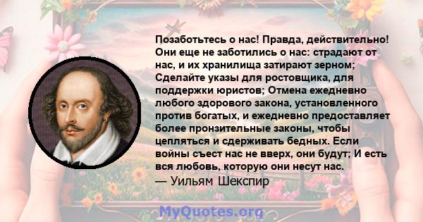 Позаботьтесь о нас! Правда, действительно! Они еще не заботились о нас: страдают от нас, и их хранилища затирают зерном; Сделайте указы для ростовщика, для поддержки юристов; Отмена ежедневно любого здорового закона,