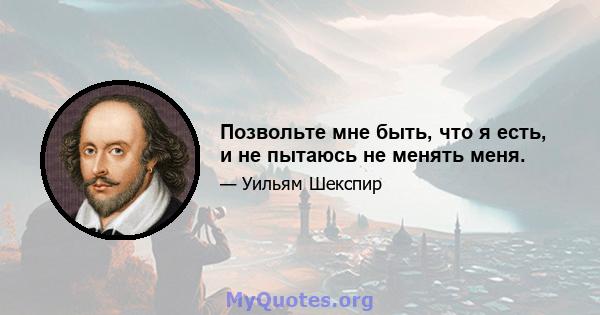 Позвольте мне быть, что я есть, и не пытаюсь не менять меня.