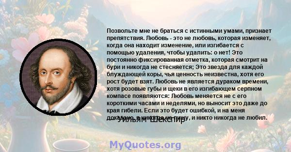 Позвольте мне не браться с истинными умами, признает препятствия. Любовь - это не любовь, которая изменяет, когда она находит изменение, или изгибается с помощью удаления, чтобы удалить: o нет! Это постоянно