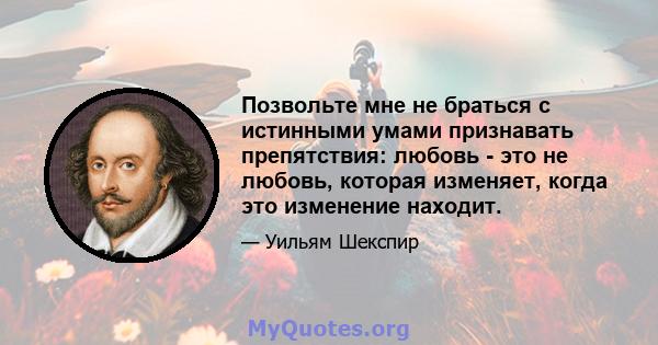 Позвольте мне не браться с истинными умами признавать препятствия: любовь - это не любовь, которая изменяет, когда это изменение находит.