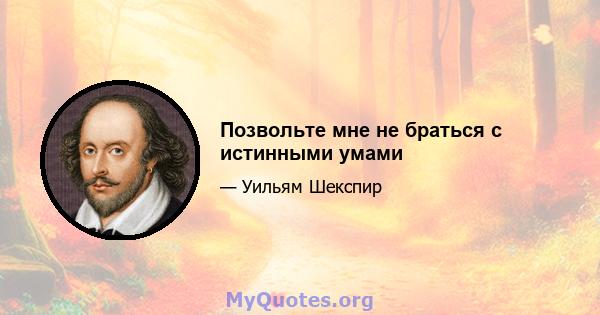 Позвольте мне не браться с истинными умами