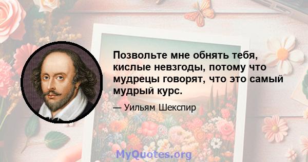 Позвольте мне обнять тебя, кислые невзгоды, потому что мудрецы говорят, что это самый мудрый курс.