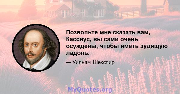 Позвольте мне сказать вам, Кассиус, вы сами очень осуждены, чтобы иметь зудящую ладонь.