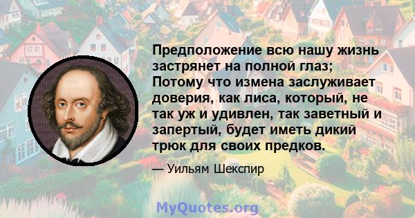 Предположение всю нашу жизнь застрянет на полной глаз; Потому что измена заслуживает доверия, как лиса, который, не так уж и удивлен, так заветный и запертый, будет иметь дикий трюк для своих предков.