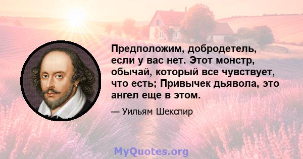 Предположим, добродетель, если у вас нет. Этот монстр, обычай, который все чувствует, что есть; Привычек дьявола, это ангел еще в этом.