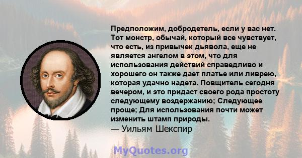 Предположим, добродетель, если у вас нет. Тот монстр, обычай, который все чувствует, что есть, из привычек дьявола, еще не является ангелом в этом, что для использования действий справедливо и хорошего он также дает