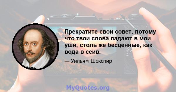 Прекратите свой совет, потому что твои слова падают в мои уши, столь же бесценные, как вода в сейв.