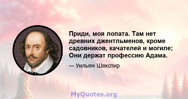 Приди, моя лопата. Там нет древних джентльменов, кроме садовников, качателей и могиле; Они держат профессию Адама.