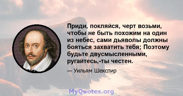 Приди, покляйся, черт возьми, чтобы не быть похожим на один из небес, сами дьяволы должны бояться захватить тебя; Поэтому будьте двусмысленными, ругайтесь,-ты честен.