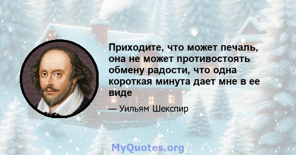 Приходите, что может печаль, она не может противостоять обмену радости, что одна короткая минута дает мне в ее виде