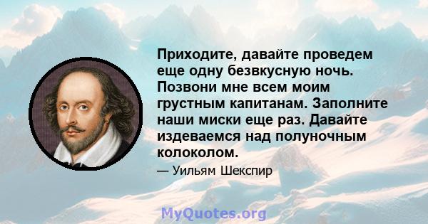 Приходите, давайте проведем еще одну безвкусную ночь. Позвони мне всем моим грустным капитанам. Заполните наши миски еще раз. Давайте издеваемся над полуночным колоколом.