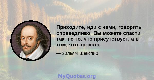 Приходите, иди с нами, говорить справедливо; Вы можете спасти так, не то, что присутствует, а в том, что прошло.