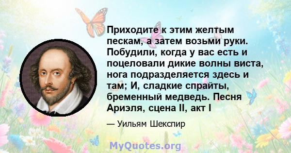 Приходите к этим желтым пескам, а затем возьми руки. Побудили, когда у вас есть и поцеловали дикие волны виста, нога подразделяется здесь и там; И, сладкие спрайты, бременный медведь. Песня Ариэля, сцена II, акт I