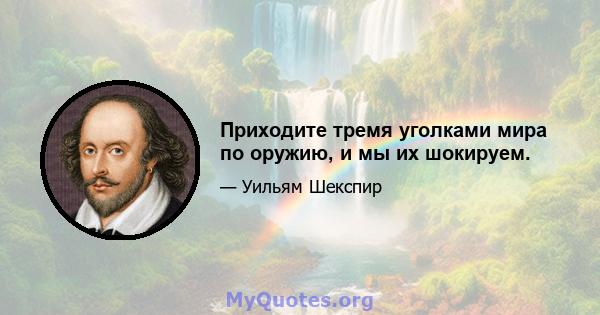 Приходите тремя уголками мира по оружию, и мы их шокируем.