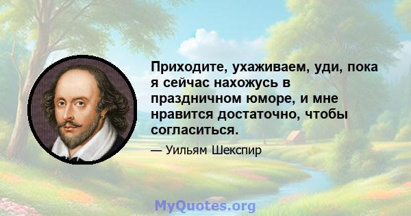 Приходите, ухаживаем, уди, пока я сейчас нахожусь в праздничном юморе, и мне нравится достаточно, чтобы согласиться.