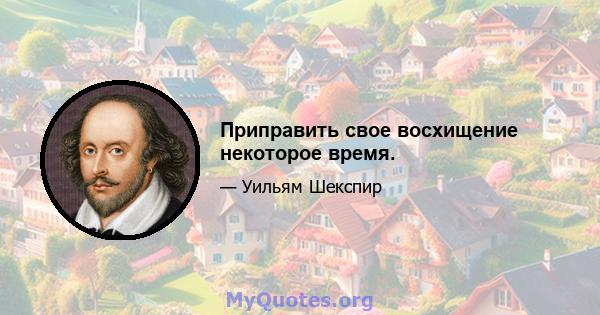 Приправить свое восхищение некоторое время.