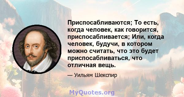 Приспосабливаются; То есть, когда человек, как говорится, приспосабливается; Или, когда человек, будучи, в котором можно считать, что это будет приспосабливаться, что отличная вещь.