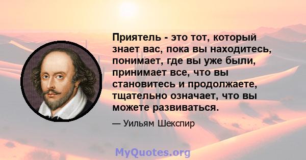 Приятель - это тот, который знает вас, пока вы находитесь, понимает, где вы уже были, принимает все, что вы становитесь и продолжаете, тщательно означает, что вы можете развиваться.