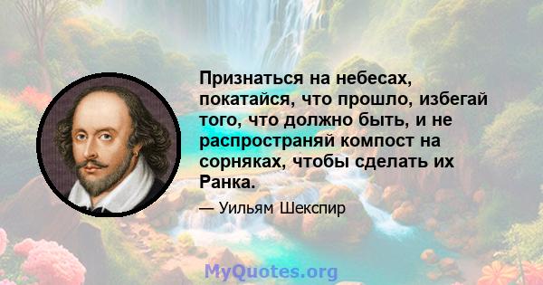 Признаться на небесах, покатайся, что прошло, избегай того, что должно быть, и не распространяй компост на сорняках, чтобы сделать их Ранка.