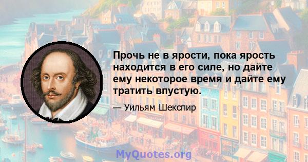 Прочь не в ярости, пока ярость находится в его силе, но дайте ему некоторое время и дайте ему тратить впустую.