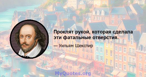 Проклят рукой, которая сделала эти фатальные отверстия.