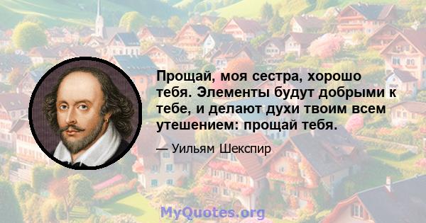 Прощай, моя сестра, хорошо тебя. Элементы будут добрыми к тебе, и делают духи твоим всем утешением: прощай тебя.