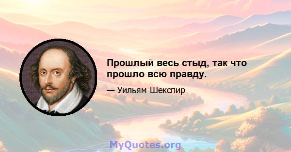 Прошлый весь стыд, так что прошло всю правду.