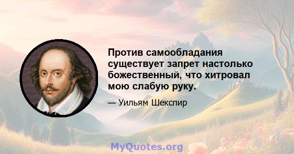 Против самообладания существует запрет настолько божественный, что хитровал мою слабую руку.