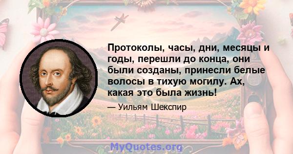 Протоколы, часы, дни, месяцы и годы, перешли до конца, они были созданы, принесли белые волосы в тихую могилу. Ах, какая это была жизнь!