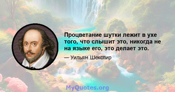 Процветание шутки лежит в ухе того, что слышит это, никогда не на языке его, это делает это.