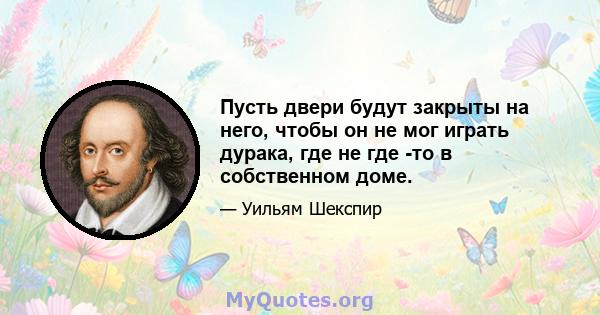 Пусть двери будут закрыты на него, чтобы он не мог играть дурака, где не где -то в собственном доме.