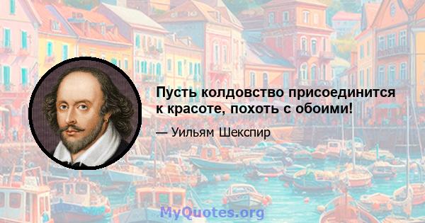 Пусть колдовство присоединится к красоте, похоть с обоими!