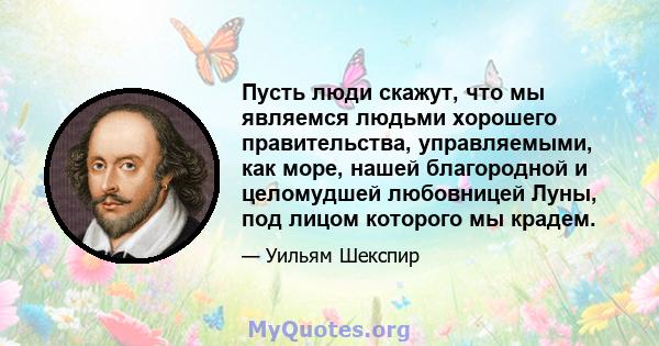 Пусть люди скажут, что мы являемся людьми хорошего правительства, управляемыми, как море, нашей благородной и целомудшей любовницей Луны, под лицом которого мы крадем.