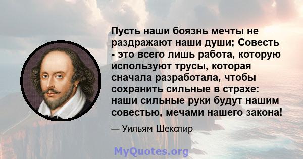 Пусть наши боязнь мечты не раздражают наши души; Совесть - это всего лишь работа, которую используют трусы, которая сначала разработала, чтобы сохранить сильные в страхе: наши сильные руки будут нашим совестью, мечами