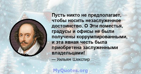 Пусть никто не предполагает, чтобы носить незаслуженное достоинство. O Эти поместья, градусы и офисы не были получены коррумпированными, и эта явная честь была приобретена заслуженными владельцами!