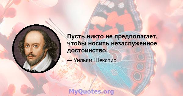 Пусть никто не предполагает, чтобы носить незаслуженное достоинство.