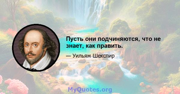 Пусть они подчиняются, что не знает, как править.