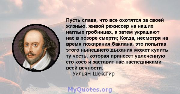 Пусть слава, что все охотятся за своей жизнью, живой режиссер на наших наглых гробницах, а затем украшают нас в позоре смерти; Когда, несмотря на время пожирания баклана, это попытка этого нынешнего дыхания может купить 