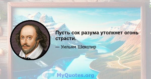 Пусть сок разума утолкнет огонь страсти.