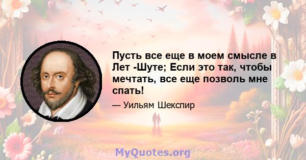 Пусть все еще в моем смысле в Лет -Шуте; Если это так, чтобы мечтать, все еще позволь мне спать!