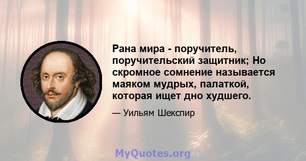 Рана мира - поручитель, поручительский защитник; Но скромное сомнение называется маяком мудрых, палаткой, которая ищет дно худшего.